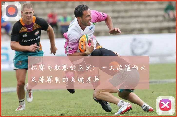 杯赛与联赛的区别：一文读懂两大足球赛制的关键差异