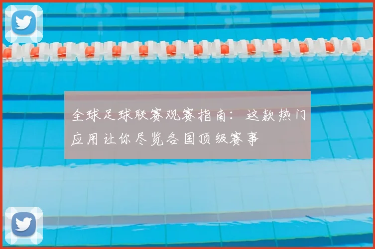 全球足球联赛观赛指南：这款热门应用让你尽览各国顶级赛事