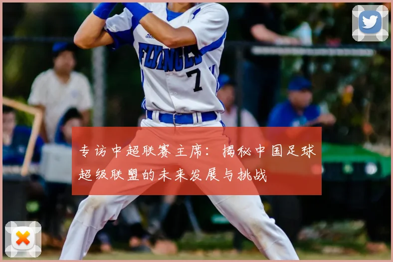 专访中超联赛主席:揭秘中国足球超级联盟的未来发展与挑战