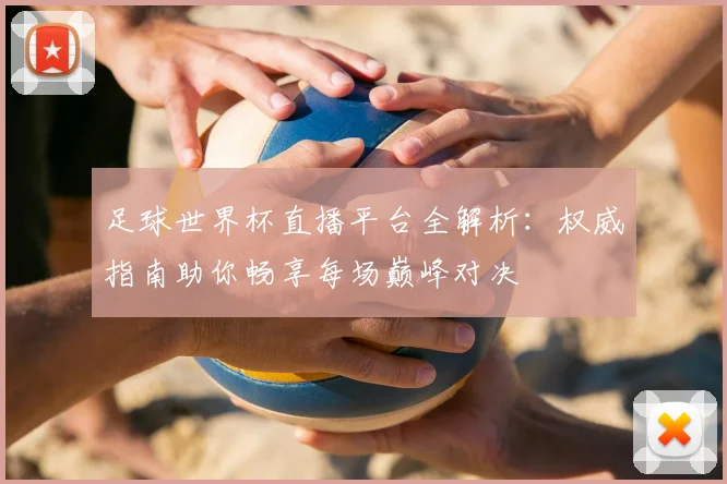 足球世界杯直播平台全解析：权威指南助你畅享每场巅峰对决