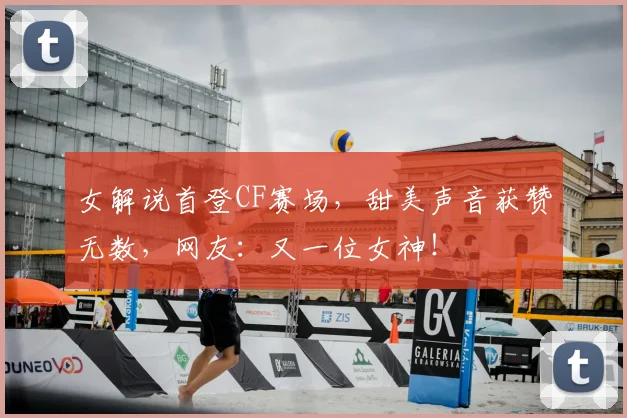 女解说首登CF赛场，甜美声音获赞无数，网友：又一位女神！