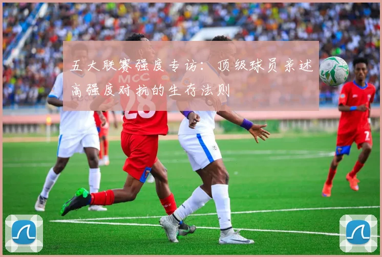 五大联赛强度专访：顶级球员亲述高强度对抗的生存法则