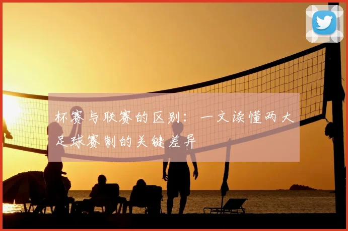 杯赛与联赛的区别：一文读懂两大足球赛制的关键差异