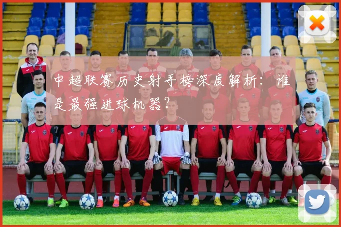 中超联赛历史射手榜深度解析：谁是最强进球机器？