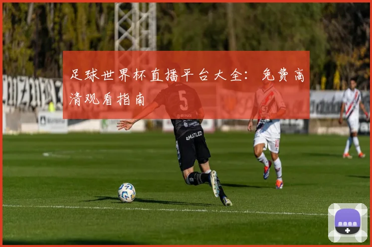 足球世界杯直播平台大全：免费高清观看指南