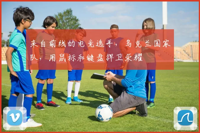 来自前线的电竞选手，乌克兰国家队，用鼠标和键盘捍卫荣耀