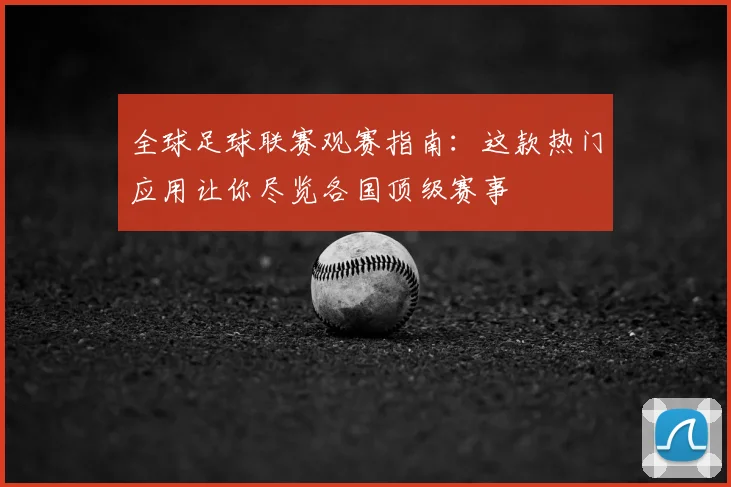 全球足球联赛观赛指南：这款热门应用让你尽览各国顶级赛事