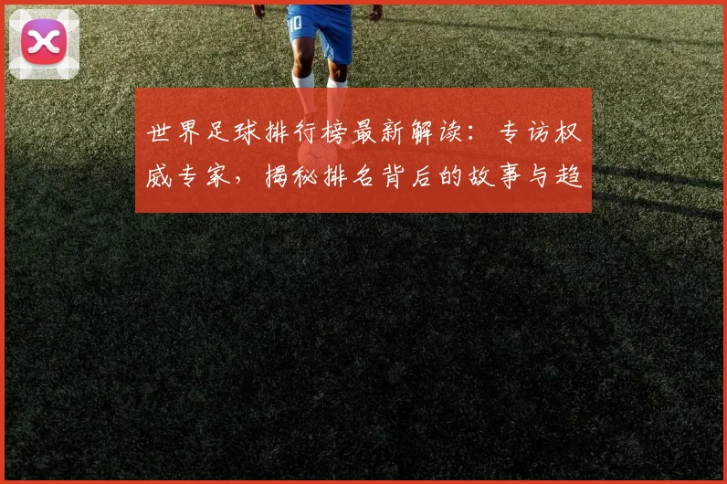 世界足球排行榜最新解读：专访权威专家，揭秘排名背后的故事与趋势