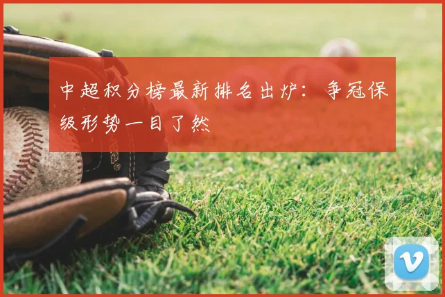 中超积分榜最新排名出炉：争冠保级形势一目了然