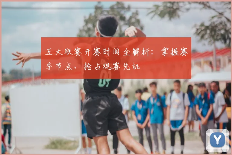五大联赛开赛时间全解析：掌握赛季节点，抢占观赛先机
