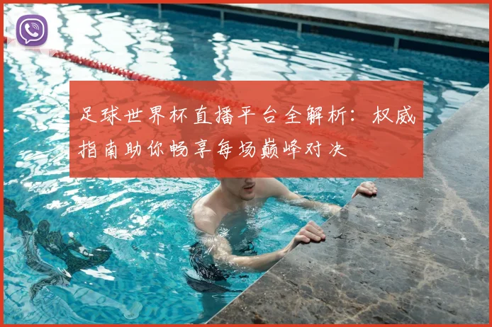 足球世界杯直播平台全解析：权威指南助你畅享每场巅峰对决