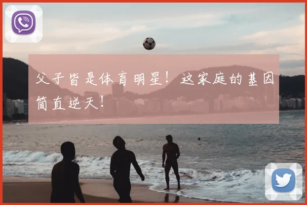 父子皆是体育明星！这家庭的基因简直逆天！