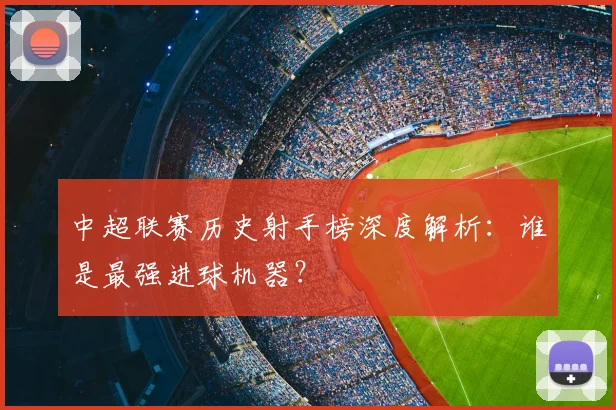 中超联赛历史射手榜深度解析:谁是最强进球机器?