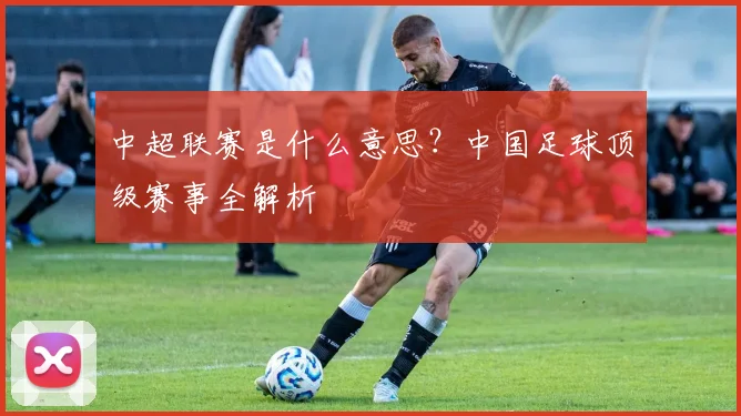 中超联赛是什么意思？中国足球顶级赛事全解析