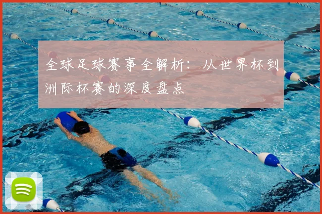 全球足球赛事全解析：从世界杯到洲际杯赛的深度盘点