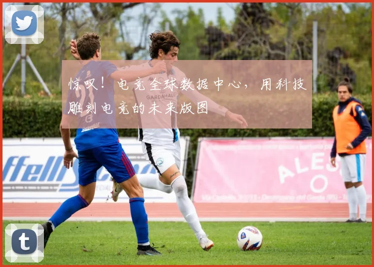 惊叹！电竞全球数据中心，用科技雕刻电竞的未来版图