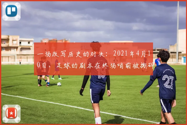 一场改写历史的对决：2021年4月10日，足球的剧本在终场哨前被撕碎