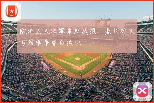欧洲五大联赛最新战报：豪门对决与冠军争夺白热化